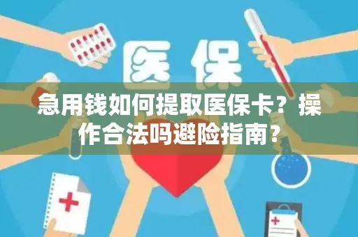 急用钱如何提取医保卡？操作合法吗避险指南？